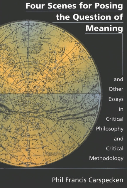 Four Scenes for Posing the Question of Meaning and Other Essays in Critical Philosophy and Critical Methodology