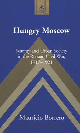 Hungry Moscow: Scarcity and Urban Society in the Russian Civil War, 1917-1921