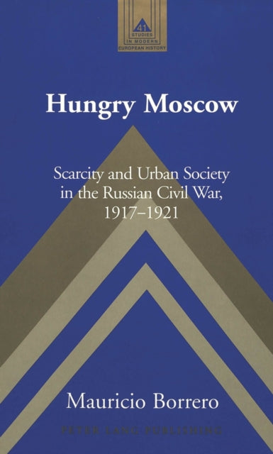 Hungry Moscow: Scarcity and Urban Society in the Russian Civil War, 1917-1921