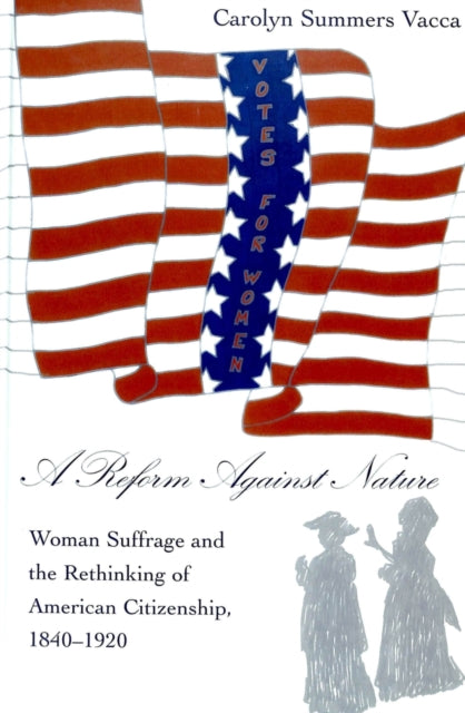 A Reform Against Nature: Woman Suffrage and the Rethinking of American Citizenship, 1840-1920