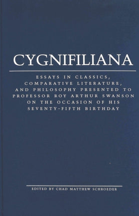 Cygnifiliana: Essays in Classics, Comparative Literature, and Philosophy Presented to Professor Roy Arthur Swanson on the Occasion of His Seventy-Fifth Birthday