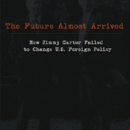 The Future Almost Arrived: How Jimmy Carter Failed to Change U.S. Foreign Policy