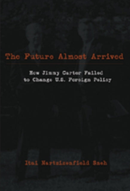 The Future Almost Arrived: How Jimmy Carter Failed to Change U.S. Foreign Policy