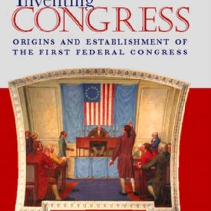 Inventing Congress: Origins and Establishment of the First Federal Congress