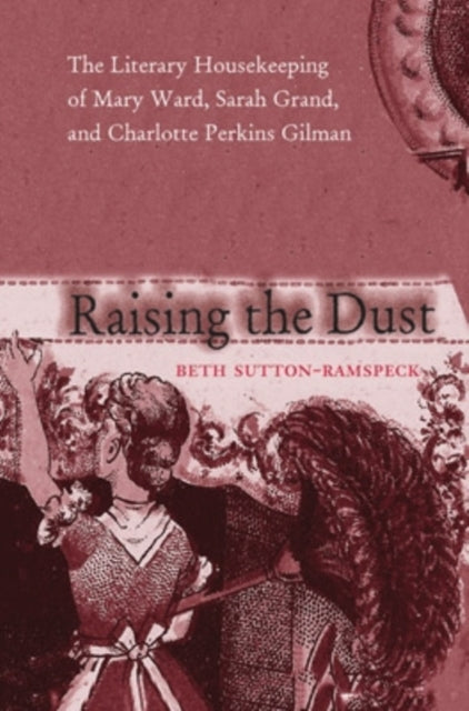 Raising the Dust: The Literary Housekeeping of Mary Ward, Sarah Grand, and Charlotte Perkins Gilman