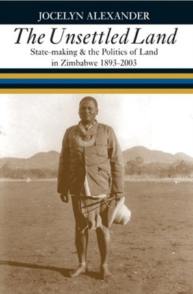 The Unsettled Land  Statemaking and the Politics of Land in Zimbabwe 18932003