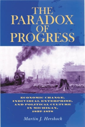 The Paradox of Progress: Economic Change, Individual Enterprise, and Political Culture in Michigan, 1837–1878