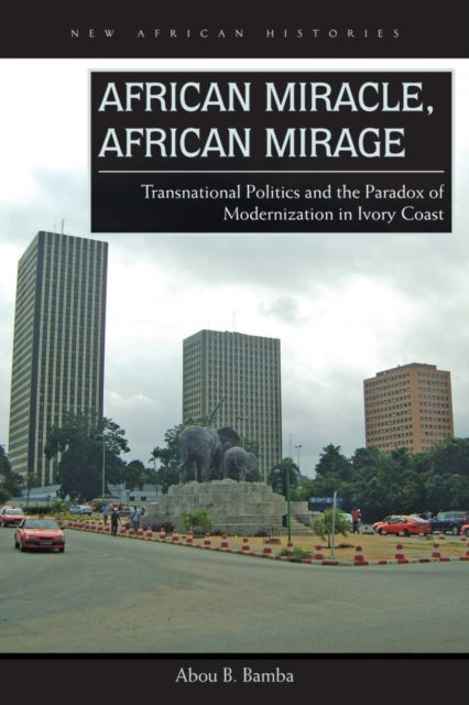 African Miracle African Mirage Transnational Politics and the Paradox of Modernization in Ivory Coast New African Histories