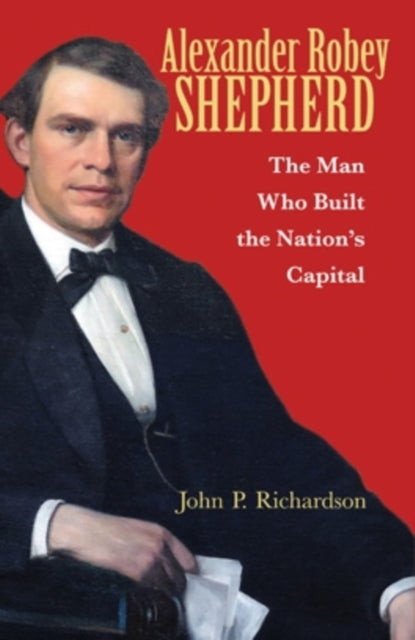 Alexander Robey Shepherd: The Man Who Built the Nation’s Capital