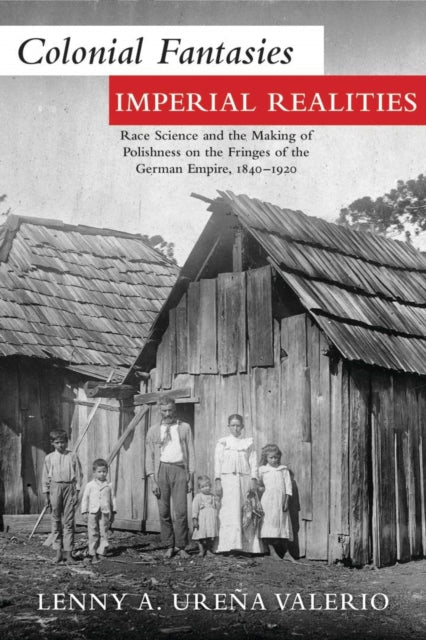 Colonial Fantasies, Imperial Realities: Race Science and the Making of Polishness on the Fringes of the German Empire, 1840–1920