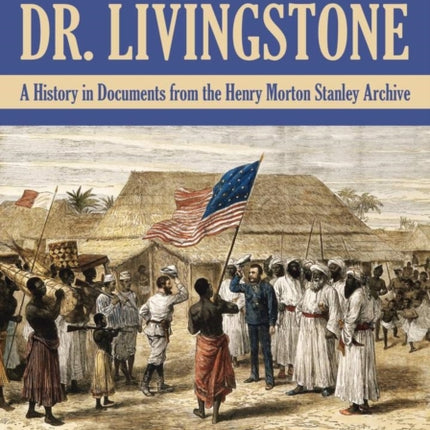 Finding Dr. Livingstone: A History in Documents from the Henry Morton Stanley Archives