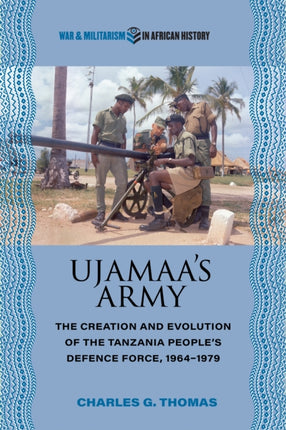 Ujamaas Army  The Creation and Evolution of the Tanzania Peoples Defence Force 19641979