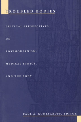 Troubled Bodies: Critical Perspectives on Postmodernism, Medical Ethics, and the Body