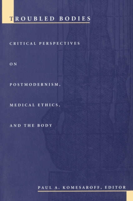 Troubled Bodies: Critical Perspectives on Postmodernism, Medical Ethics, and the Body