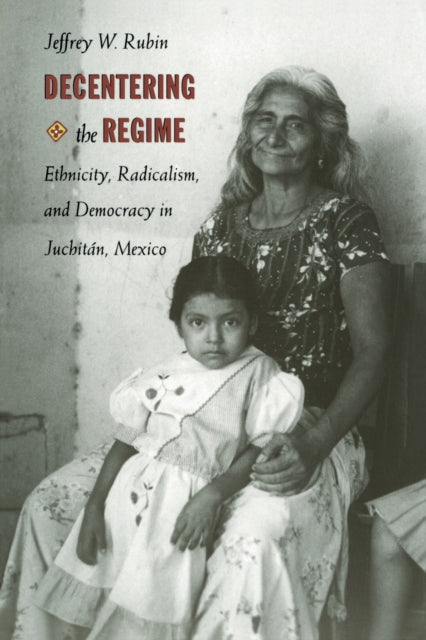 Decentering the Regime: Ethnicity, Radicalism, and Democracy in Juchitán, Mexico