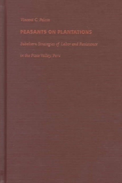 Peasants on Plantations: Subaltern Strategies of Labor and Resistance in the Pisco Valley, Peru