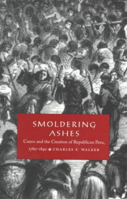 Smoldering Ashes: Cuzco and the Creation of Republican Peru, 1780-1840