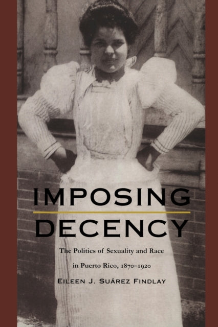 Imposing Decency: The Politics of Sexuality and Race in Puerto Rico, 1870–1920