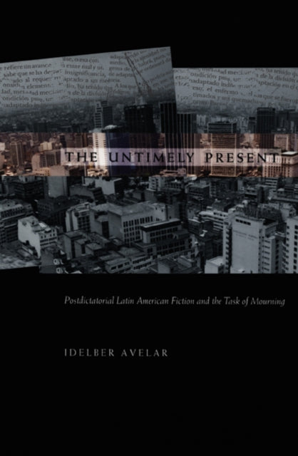 The Untimely Present: Postdictatorial Latin American Fiction and the Task of Mourning