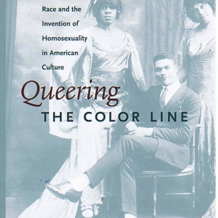 Queering the Color Line: Race and the Invention of Homosexuality in American Culture