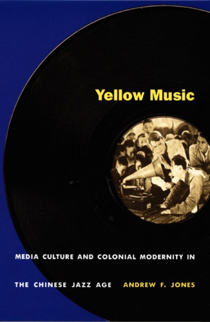 Yellow Music: Media Culture and Colonial Modernity in the Chinese Jazz Age