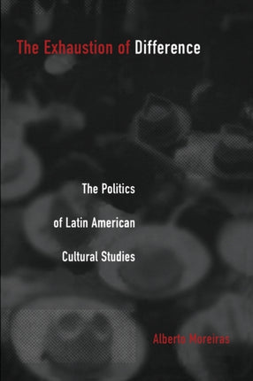 The Exhaustion of Difference: The Politics of Latin American Cultural Studies