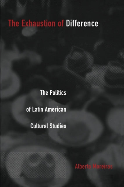 The Exhaustion of Difference: The Politics of Latin American Cultural Studies