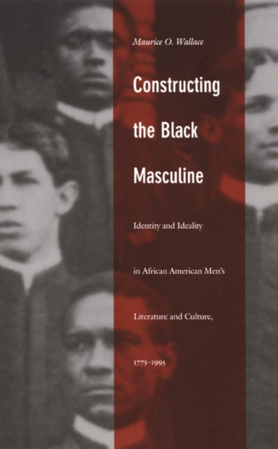 Constructing the Black Masculine: Identity and Ideality in African American Men’s Literature and Culture, 1775–1995