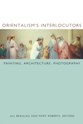 Orientalism's Interlocutors: Painting, Architecture, Photography