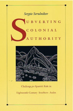 Subverting Colonial Authority: Challenges to Spanish Rule in Eighteenth-Century Southern Andes