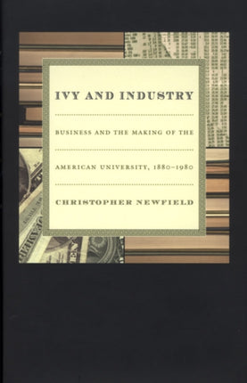 Ivy and Industry: Business and the Making of the American University, 1880-1980