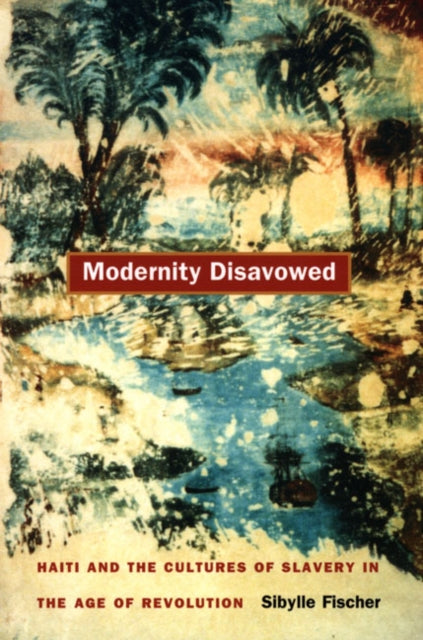 Modernity Disavowed: Haiti and the Cultures of Slavery in the Age of Revolution