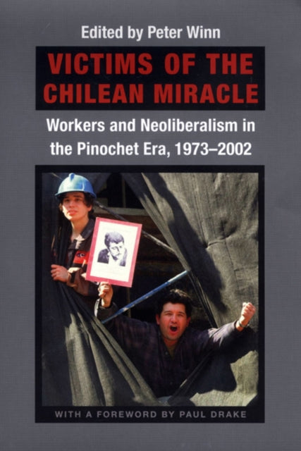 Victims of the Chilean Miracle: Workers and Neoliberalism in the Pinochet Era, 1973–2002