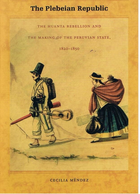 The Plebeian Republic: The Huanta Rebellion and the Making of the Peruvian State, 1820–1850