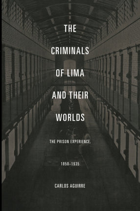 The Criminals of Lima and Their Worlds: The Prison Experience, 1850-1935