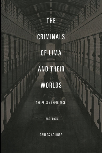 The Criminals of Lima and Their Worlds: The Prison Experience, 1850-1935