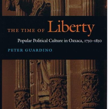 The Time of Liberty: Popular Political Culture in Oaxaca, 1750–1850