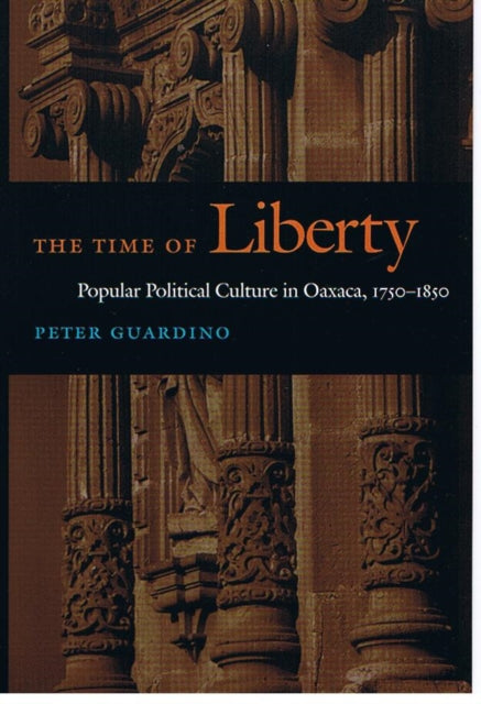 The Time of Liberty: Popular Political Culture in Oaxaca, 1750–1850