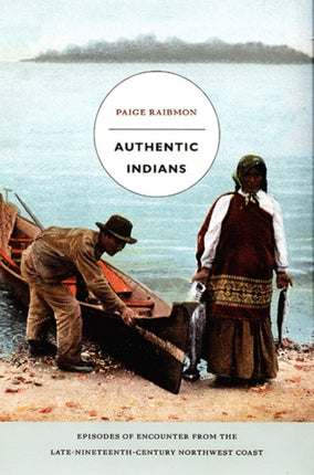 Authentic Indians: Episodes of Encounter from the Late-Nineteenth-Century Northwest Coast