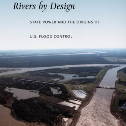 Rivers by Design: State Power and the Origins of U.S. Flood Control