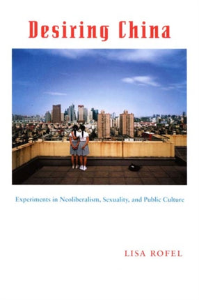 Desiring China: Experiments in Neoliberalism, Sexuality, and Public Culture