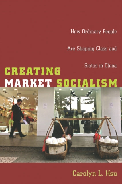 Creating Market Socialism: How Ordinary People Are Shaping Class and Status in China