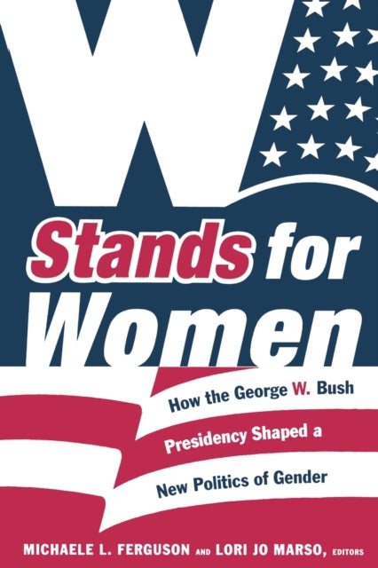 W Stands for Women: How the George W. Bush Presidency Shaped a New Politics of Gender