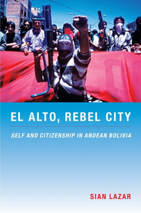 El Alto, Rebel City: Self and Citizenship in Andean Bolivia