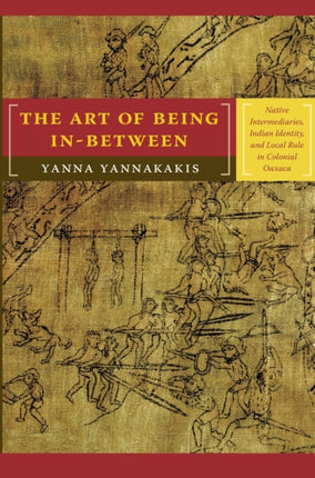 The Art of Being In-between: Native Intermediaries, Indian Identity, and Local Rule in Colonial Oaxaca