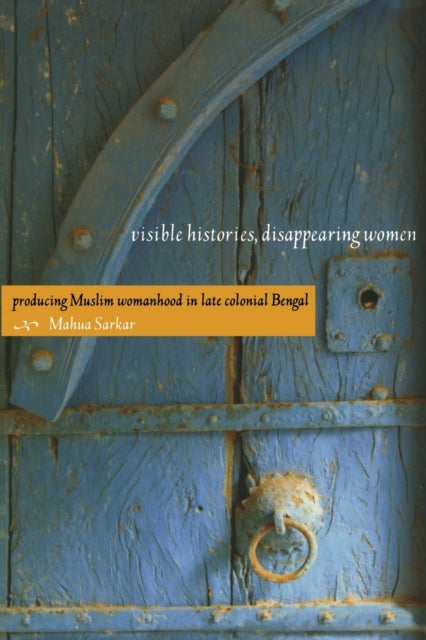 Visible Histories Disappearing Women  Producing Muslim Womanhood in Late Colonial Bengal