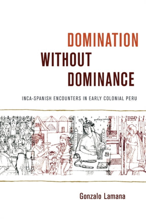 Domination without Dominance: Inca-Spanish Encounters in Early Colonial Peru