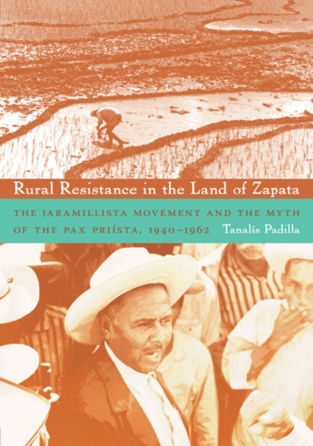 Rural Resistance in the Land of Zapata: The Jaramillista Movement and the Myth of the Pax Priísta, 1940–1962