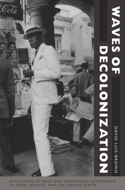 Waves of Decolonization: Discourses of Race and Hemispheric Citizenship in Cuba, Mexico, and the United States