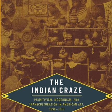 The Indian Craze: Primitivism, Modernism, and Transculturation in American Art, 1890–1915